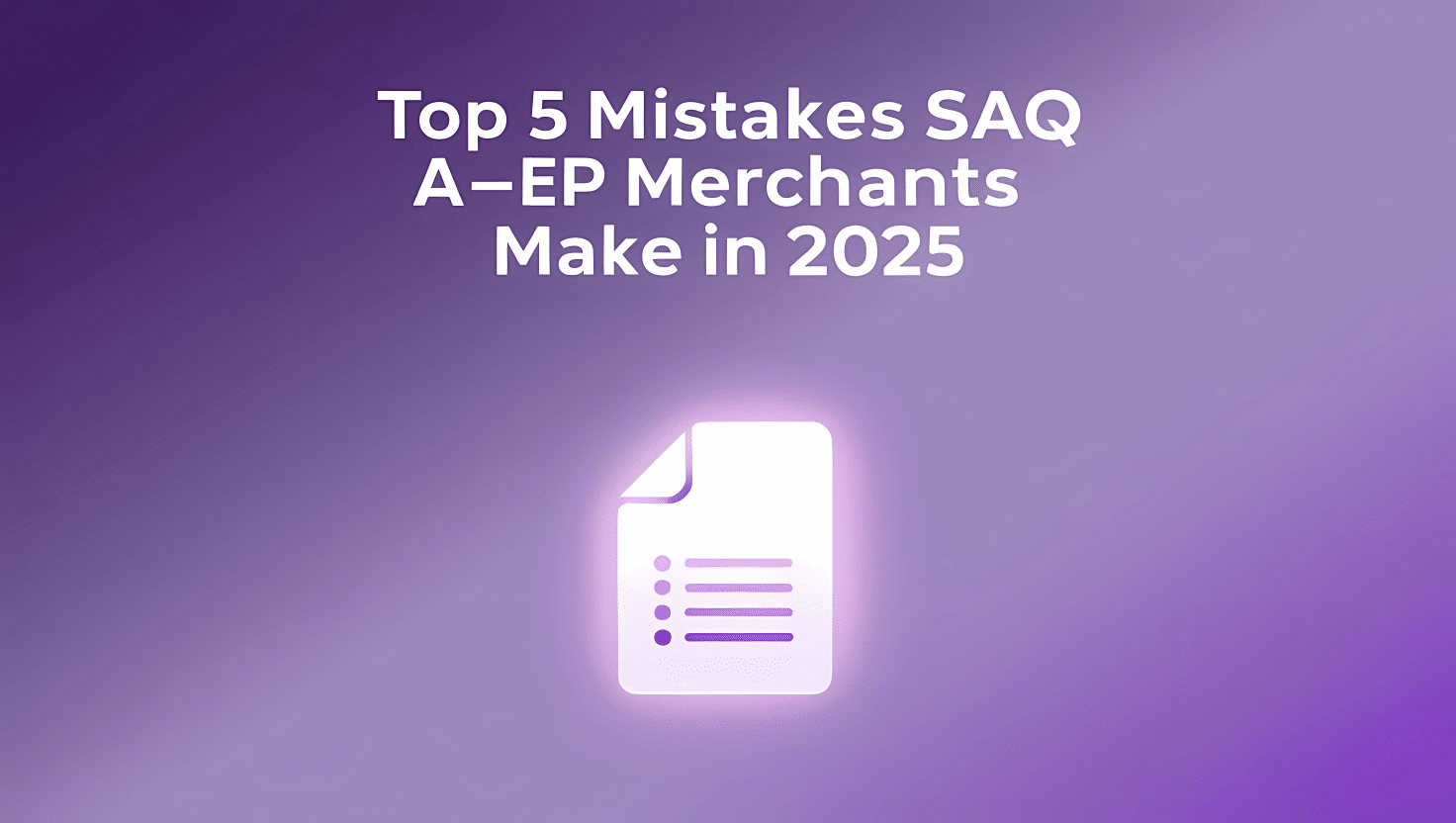 Top 5 Mistakes SAQ A-EP Merchants Are Making in 2025 That Will Knock Them Out of PCI 4.0 Compliance